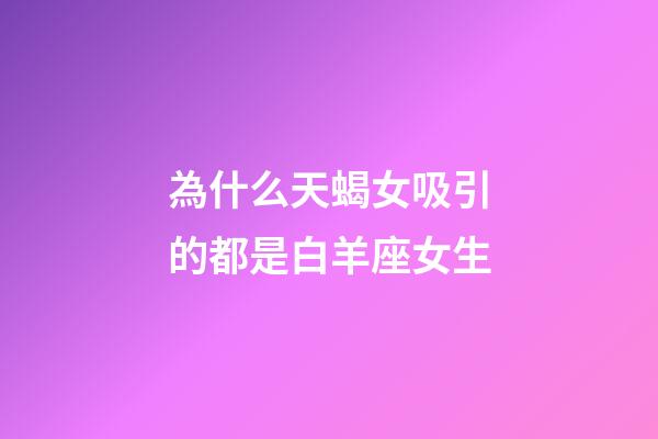 為什么天蝎女吸引的都是白羊座女生-第1張-星座運勢-玄機派