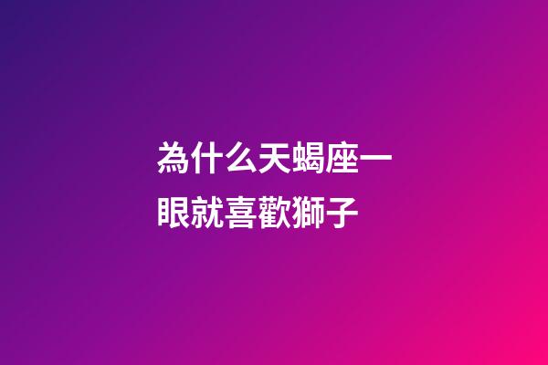為什么天蝎座一眼就喜歡獅子-第1張-星座運勢-玄機派
