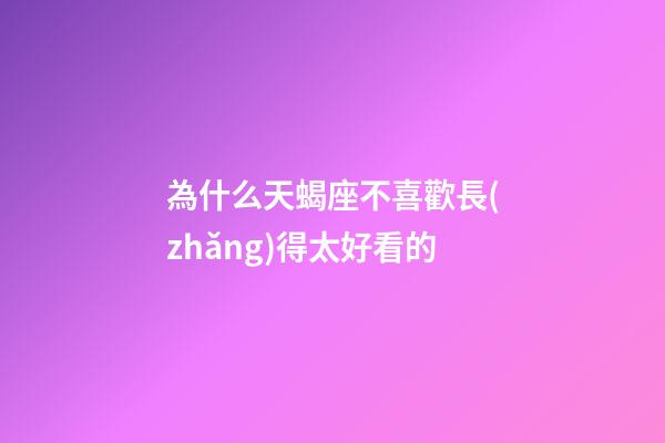 為什么天蝎座不喜歡長(zhǎng)得太好看的-第1張-星座運(yùn)勢(shì)-玄機(jī)派