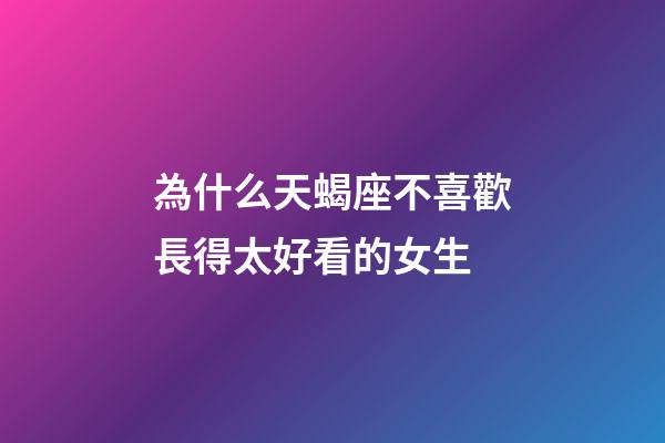 為什么天蝎座不喜歡長得太好看的女生-第1張-星座運勢-玄機派
