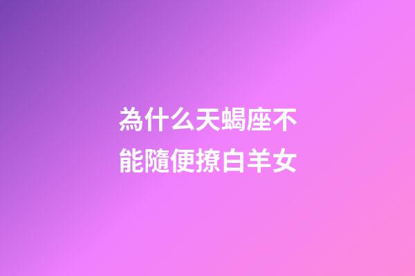 為什么天蝎座不能隨便撩白羊女-第1張-星座運勢-玄機派