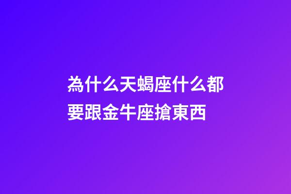 為什么天蝎座什么都要跟金牛座搶東西-第1張-星座運勢-玄機派