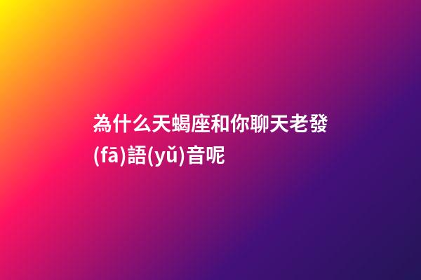 為什么天蝎座和你聊天老發(fā)語(yǔ)音呢-第1張-星座運(yùn)勢(shì)-玄機(jī)派