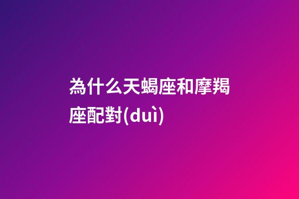為什么天蝎座和摩羯座配對(duì)-第1張-星座運(yùn)勢(shì)-玄機(jī)派