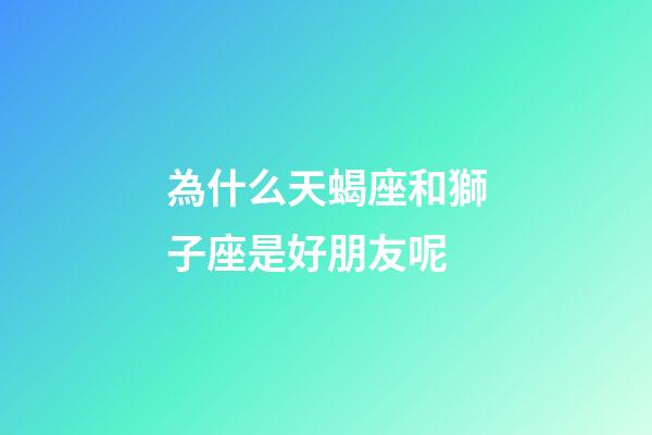為什么天蝎座和獅子座是好朋友呢-第1張-星座運勢-玄機派