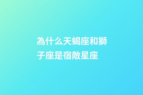 為什么天蝎座和獅子座是宿敵星座-第1張-星座運勢-玄機派
