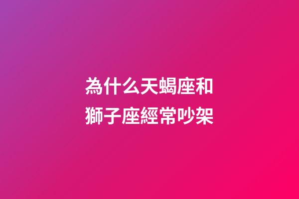 為什么天蝎座和獅子座經常吵架-第1張-星座運勢-玄機派