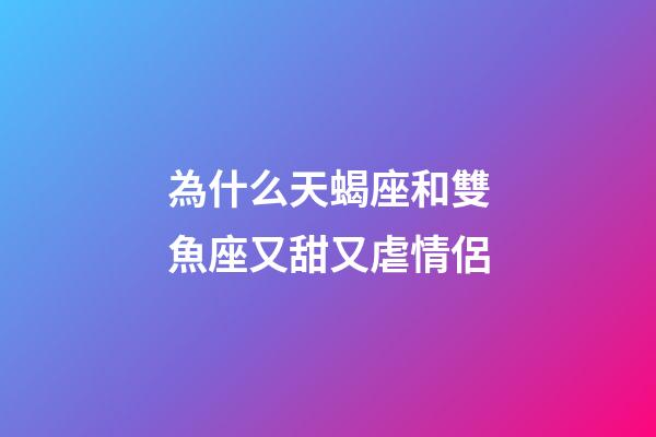為什么天蝎座和雙魚座又甜又虐情侶-第1張-星座運勢-玄機派