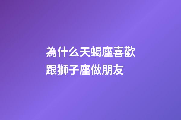 為什么天蝎座喜歡跟獅子座做朋友-第1張-星座運勢-玄機派