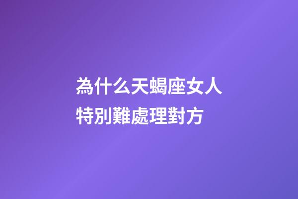 為什么天蝎座女人特別難處理對方-第1張-星座運勢-玄機派