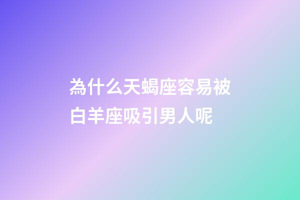 為什么天蝎座容易被白羊座吸引男人呢-第1張-星座運勢-玄機派