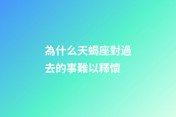 為什么天蝎座對過去的事難以釋懷-第1張-星座運勢-玄機派