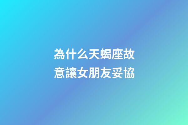 為什么天蝎座故意讓女朋友妥協-第1張-星座運勢-玄機派