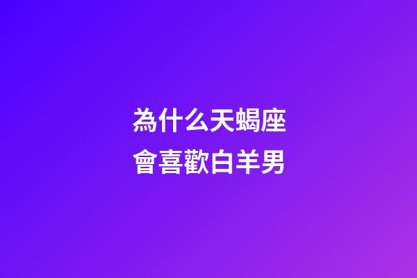 為什么天蝎座會喜歡白羊男-第1張-星座運勢-玄機派