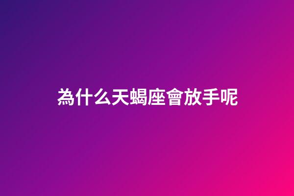為什么天蝎座會放手呢-第1張-星座運勢-玄機派