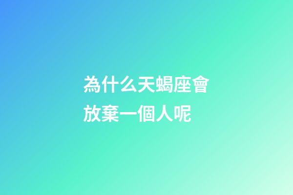 為什么天蝎座會放棄一個人呢-第1張-星座運勢-玄機派