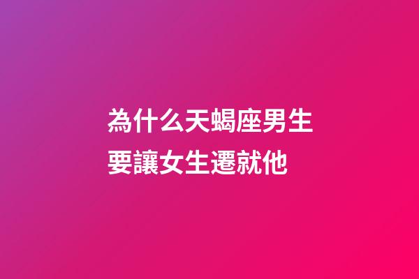 為什么天蝎座男生要讓女生遷就他-第1張-星座運勢-玄機派