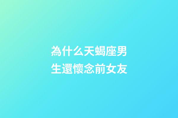 為什么天蝎座男生還懷念前女友-第1張-星座運勢-玄機派