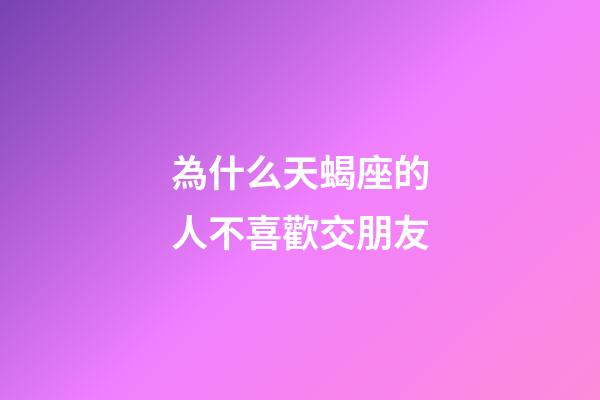 為什么天蝎座的人不喜歡交朋友-第1張-星座運(yùn)勢(shì)-玄機(jī)派