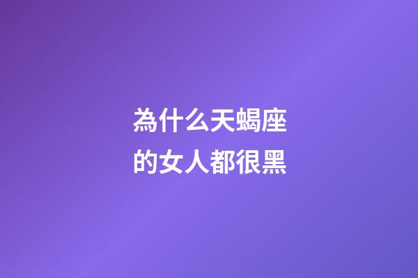 為什么天蝎座的女人都很黑-第1張-星座運勢-玄機派