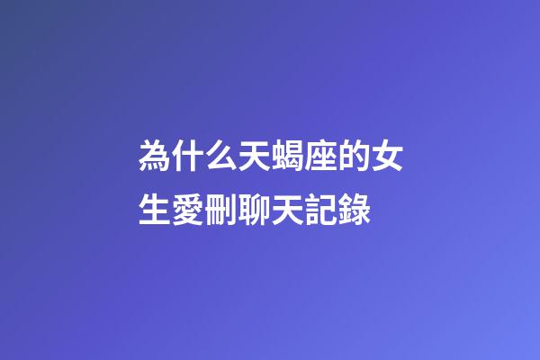 為什么天蝎座的女生愛刪聊天記錄-第1張-星座運勢-玄機派