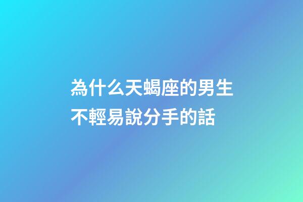 為什么天蝎座的男生不輕易說分手的話-第1張-星座運勢-玄機派