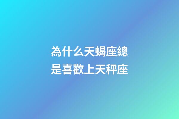 為什么天蝎座總是喜歡上天秤座-第1張-星座運勢-玄機派
