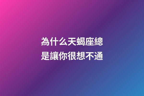 為什么天蝎座總是讓你很想不通-第1張-星座運勢-玄機派