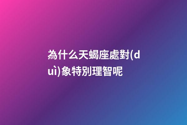 為什么天蝎座處對(duì)象特別理智呢-第1張-星座運(yùn)勢(shì)-玄機(jī)派