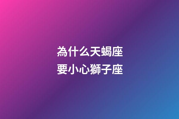 為什么天蝎座要小心獅子座-第1張-星座運勢-玄機派