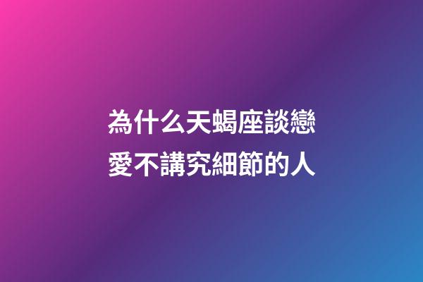 為什么天蝎座談戀愛不講究細節的人-第1張-星座運勢-玄機派