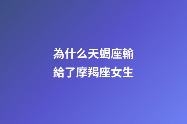 為什么天蝎座輸給了摩羯座女生-第1張-星座運勢-玄機派
