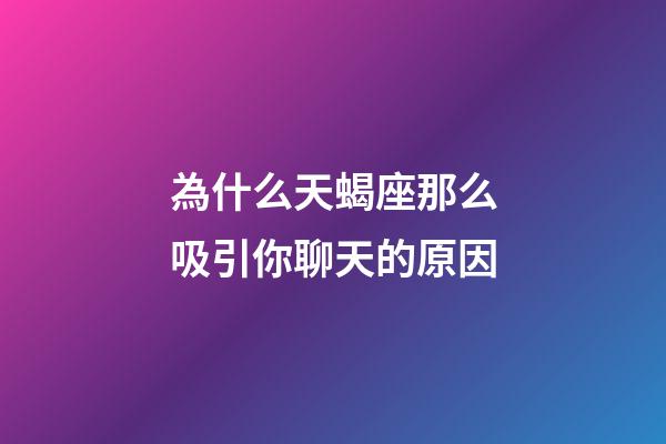 為什么天蝎座那么吸引你聊天的原因-第1張-星座運勢-玄機派