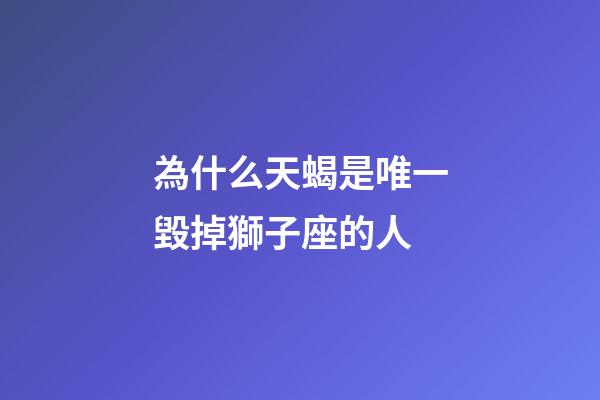 為什么天蝎是唯一毀掉獅子座的人-第1張-星座運勢-玄機派