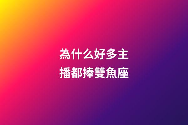 為什么好多主播都捧雙魚座-第1張-星座運(yùn)勢-玄機(jī)派