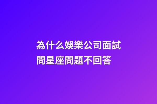 為什么娛樂公司面試問星座問題不回答-第1張-星座運勢-玄機派