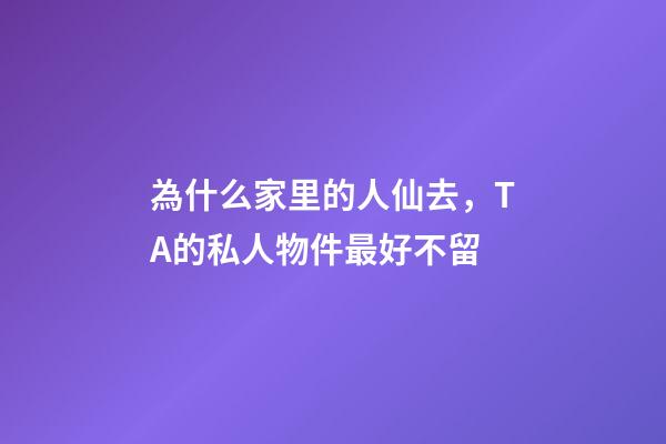 為什么家里的人仙去，TA的私人物件最好不留