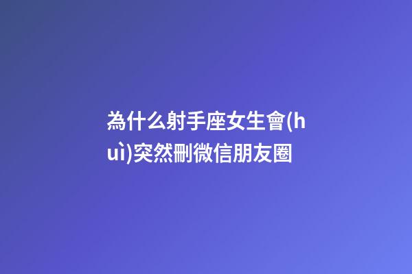 為什么射手座女生會(huì)突然刪微信朋友圈-第1張-星座運(yùn)勢-玄機(jī)派