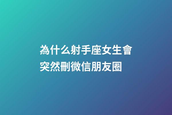為什么射手座女生會突然刪微信朋友圈-第1張-星座運勢-玄機派
