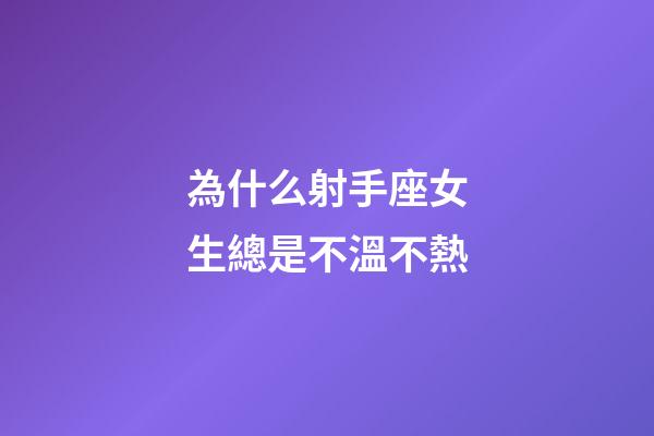 為什么射手座女生總是不溫不熱-第1張-星座運勢-玄機派