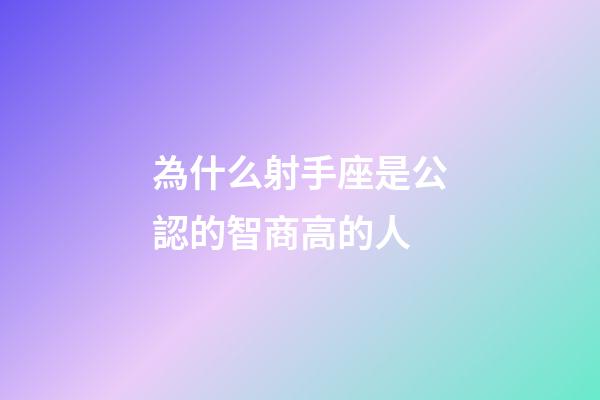 為什么射手座是公認的智商高的人-第1張-星座運勢-玄機派