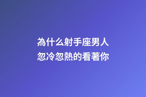 為什么射手座男人忽冷忽熱的看著你-第1張-星座運勢-玄機派