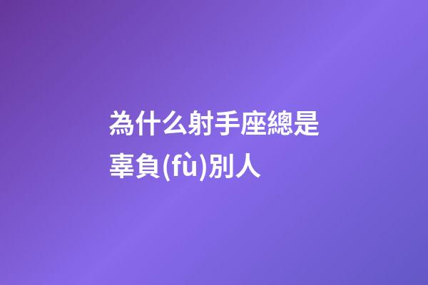 為什么射手座總是辜負(fù)別人-第1張-星座運(yùn)勢-玄機(jī)派
