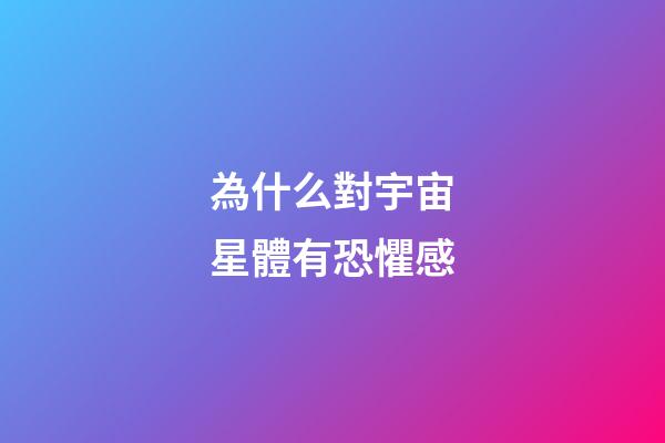 為什么對宇宙星體有恐懼感-第1張-星座運勢-玄機(jī)派