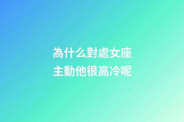 為什么對處女座主動他很高冷呢-第1張-星座運勢-玄機派