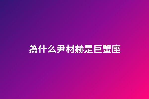 為什么尹材赫是巨蟹座-第1張-星座運(yùn)勢(shì)-玄機(jī)派
