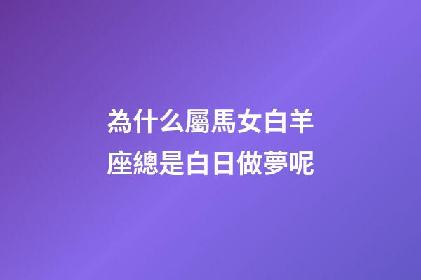 為什么屬馬女白羊座總是白日做夢呢-第1張-星座運勢-玄機派