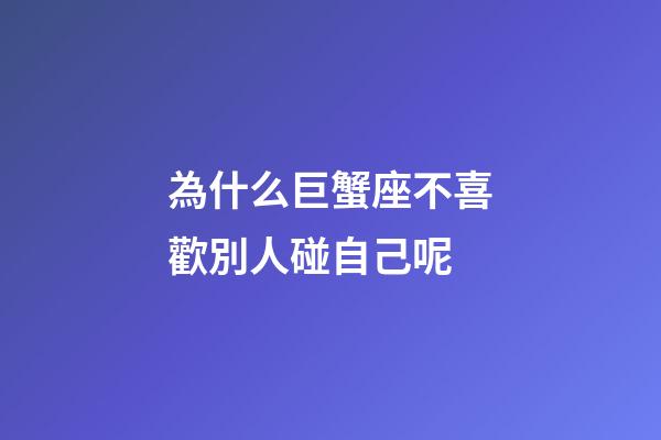 為什么巨蟹座不喜歡別人碰自己呢-第1張-星座運勢-玄機派