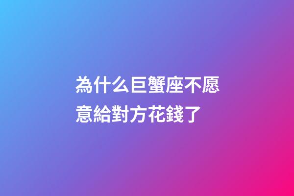 為什么巨蟹座不愿意給對方花錢了-第1張-星座運勢-玄機派