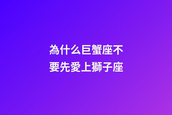 為什么巨蟹座不要先愛上獅子座-第1張-星座運勢-玄機派